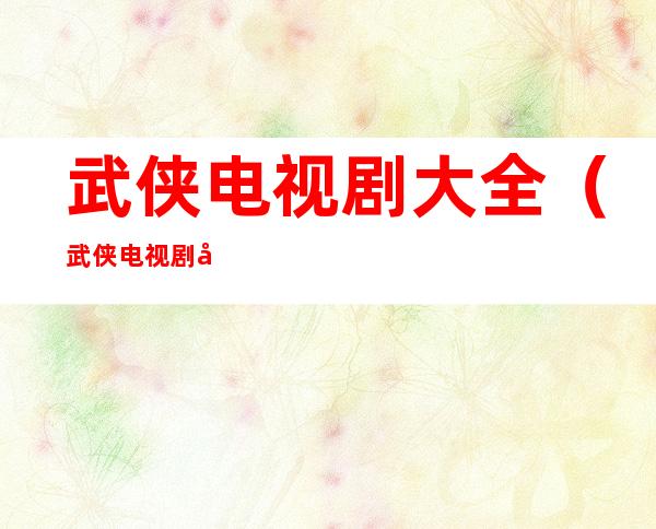 武侠电视剧大全(武侠电视剧大全集免费)