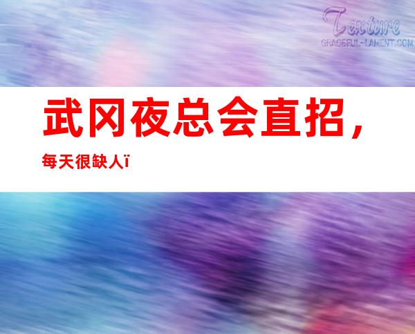武冈夜总会直招,每天很缺人,旺季来袭