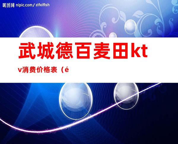 武城德百麦田ktv消费价格表(麦田ktv白天怎么消费)