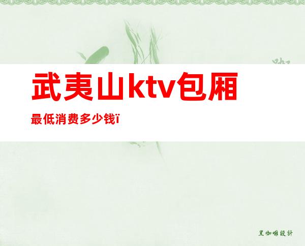 武夷山ktv包厢最低消费多少钱(武夷山ktv包厢最低消费多少钱一晚)
