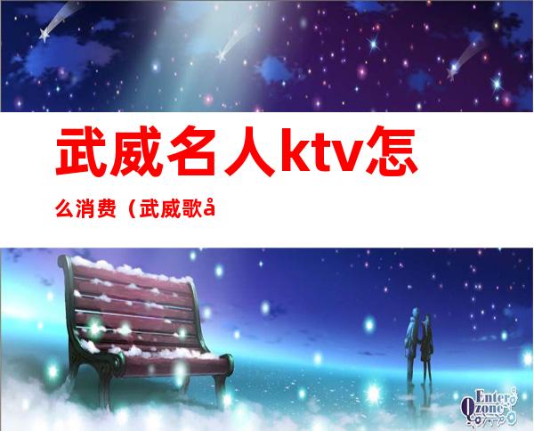武威名人ktv怎么消费（武威歌宴ktv）