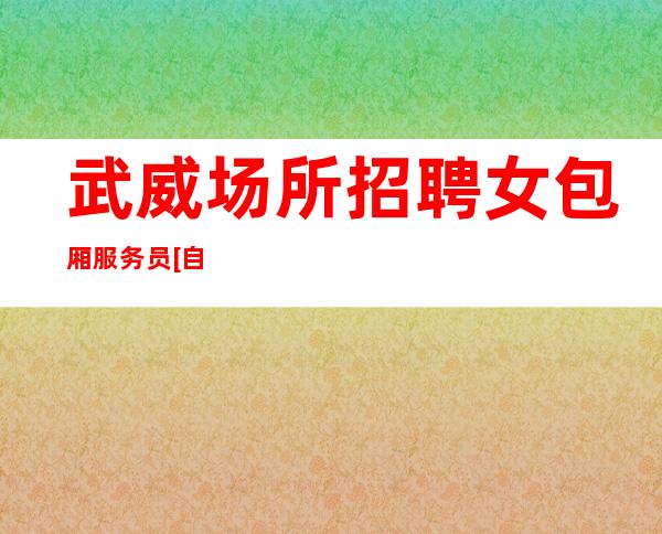 武威场所招聘女包厢服务员[自律才能让你走的更远]轻松