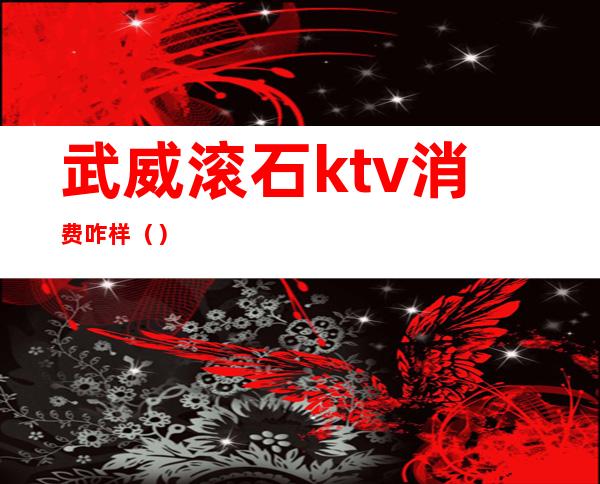 武威滚石ktv消费咋样（）