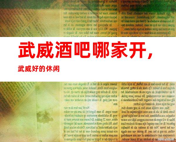 武威酒吧哪家开,武威好的休闲酒吧哪家好