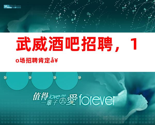 武威酒吧招聘,1o场招聘/肯定好上班