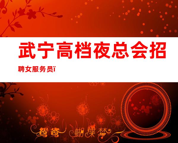 武宁高档夜总会招聘女服务员,收入给力,很稳定的场所