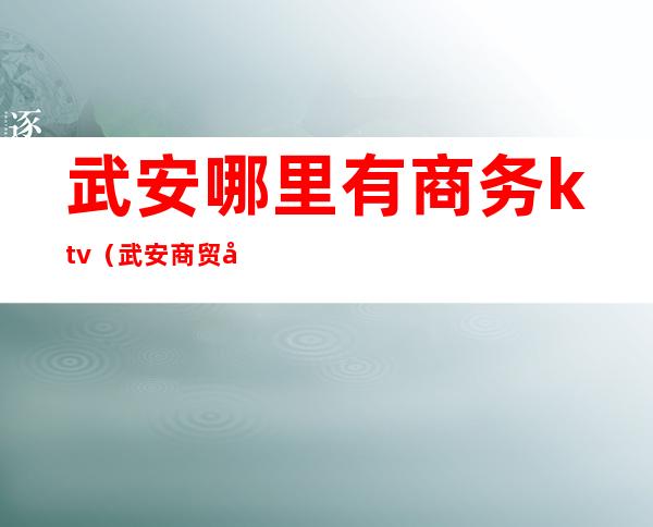 武安哪里有商务ktv(武安商贸城)