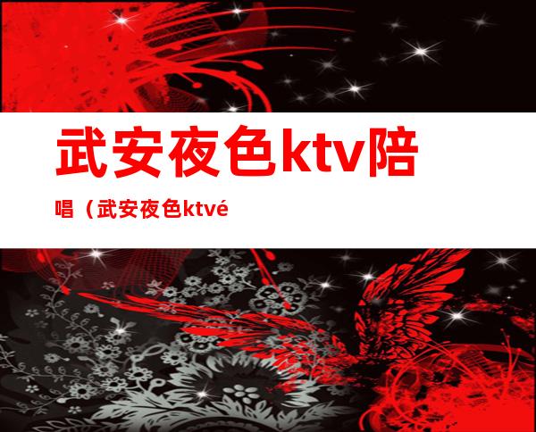 武安夜色ktv陪唱（武安夜色ktv陪唱多少钱）