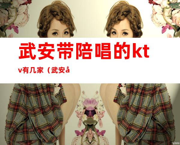 武安带陪唱的ktv有几家(武安哪个ktv陪唱漂亮)