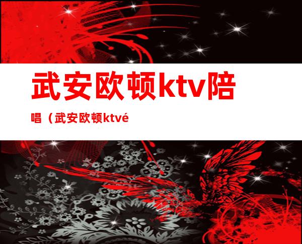 武安欧顿ktv陪唱(武安欧顿ktv陪唱多少钱)