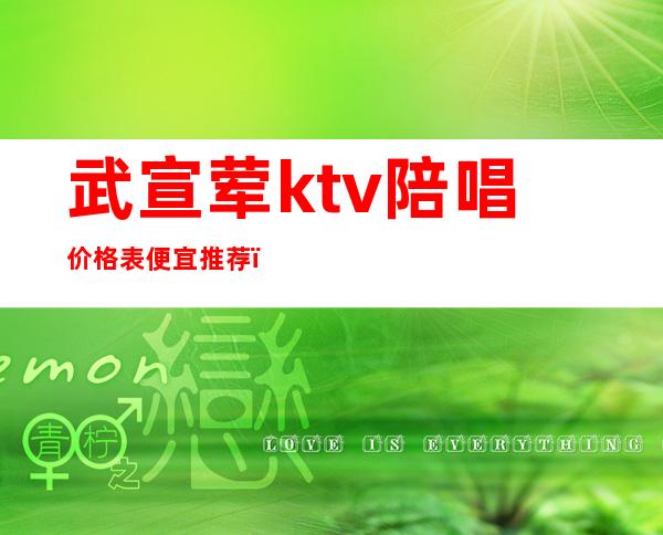 武宣荤ktv陪唱价格表便宜推荐(宣化ktv陪唱)