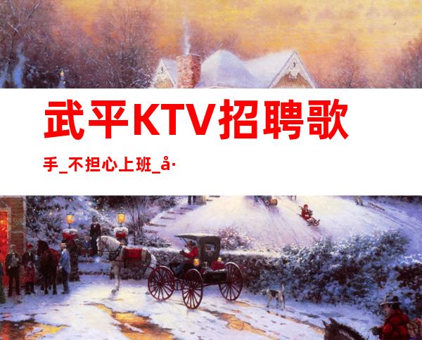武平KTV招聘歌手_不担心上班_工作给力