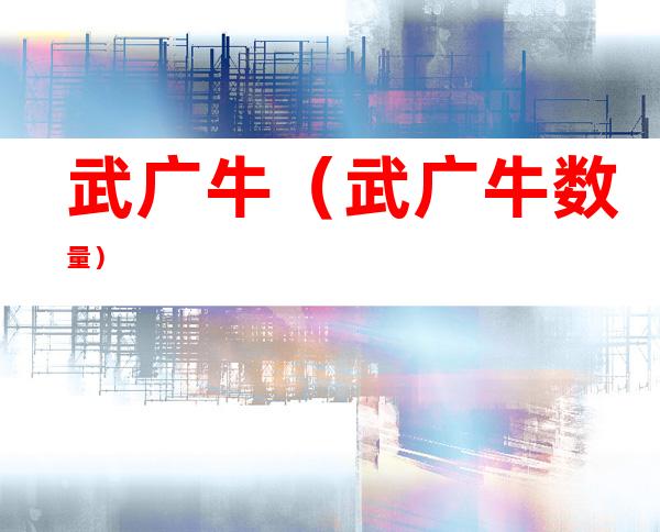武广牛(武广牛数量)