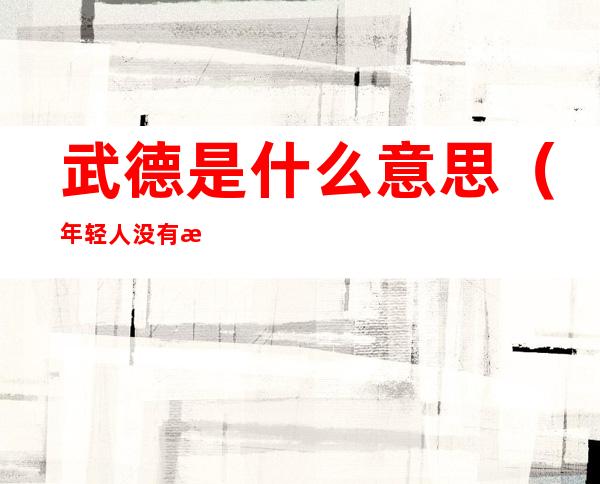 武德是什么意思(年轻人没有武德是什么意思)