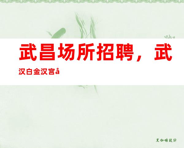 武昌场所招聘,武汉白金汉宫夜总会急需新鲜血液的加入