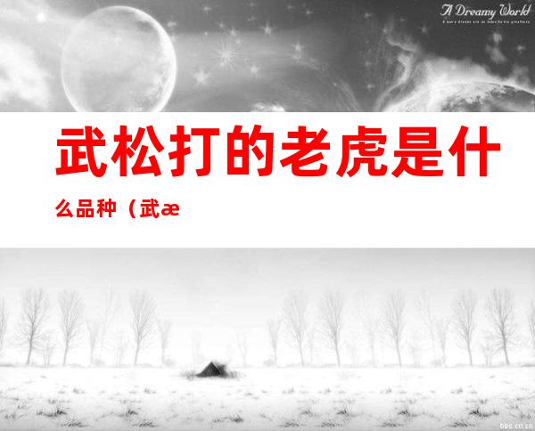 武松打的老虎是什么品种(武松打死的是什么品种的老虎呢?)