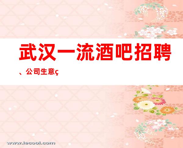 武汉一流酒吧招聘、公司生意火爆人气高客户流量大素质高好上班