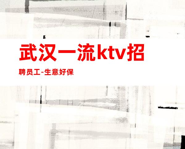 武汉一流ktv招聘员工-生意好保证赚的多