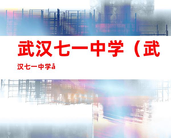 武汉七一中学(武汉七一中学和二中哪个更好)