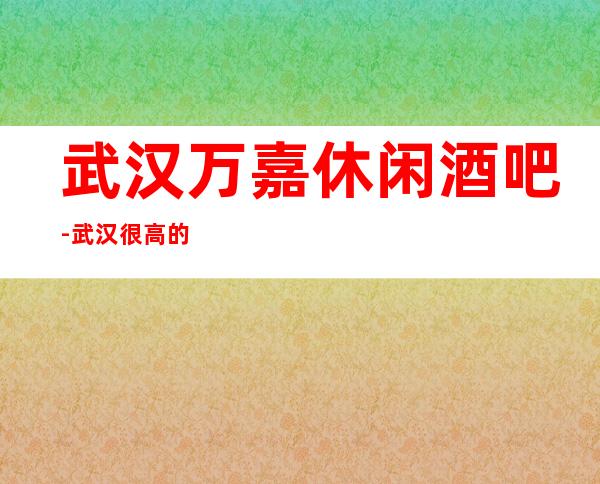 武汉万嘉休闲酒吧-武汉很高的商务休闲酒吧