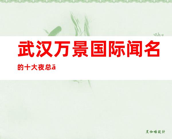 武汉万景国际闻名的十大夜总会物超所值