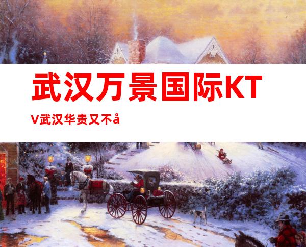 武汉万景国际KTV武汉华贵又不失雅致夜总会_重复