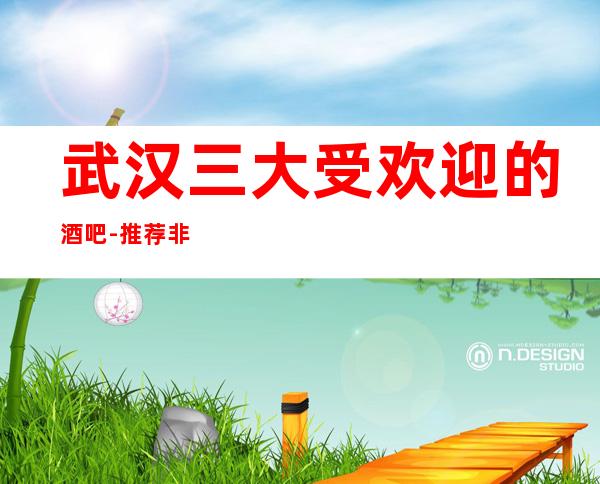 武汉三大受欢迎的酒吧-推荐非常好耍的休闲酒吧