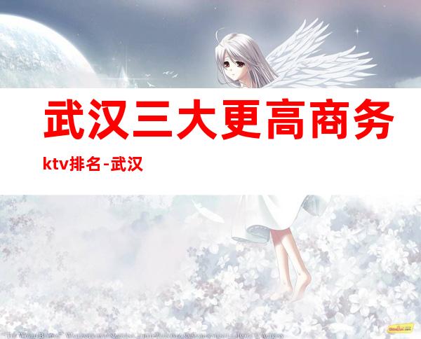 武汉三大更高商务ktv排名-武汉著名高档夜总会KTV预订