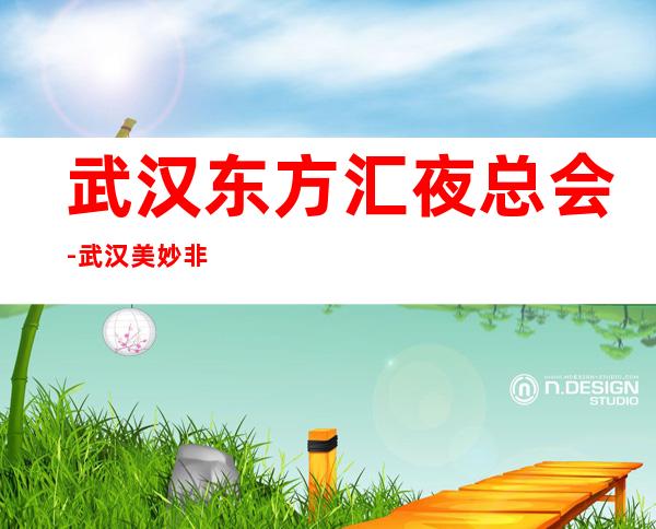 武汉东方汇夜总会-武汉美妙非凡的夜总会
