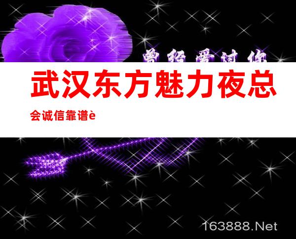 武汉东方魅力夜总会诚信靠谱详情价格一览_重复