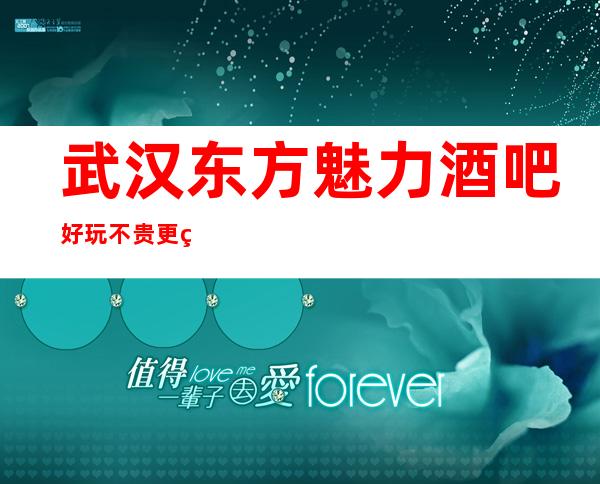 武汉东方魅力酒吧好玩不贵更火高档性价比高的酒吧