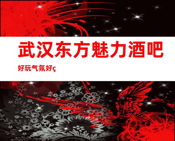 武汉东方魅力酒吧好玩气氛好的娱乐场所