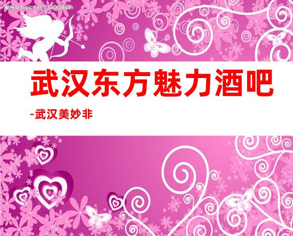 武汉东方魅力酒吧-武汉美妙非凡的酒吧