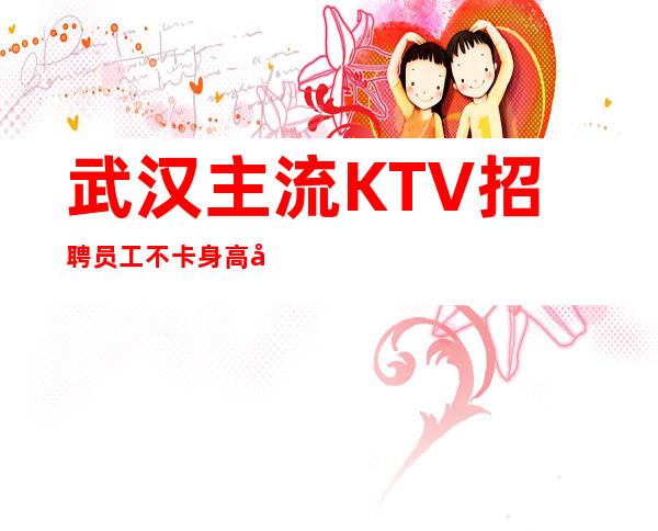 武汉主流KTV招聘员工 不卡身高只看颜子没有任务