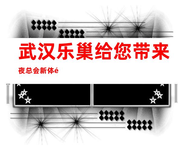 武汉乐巢给您带来夜总会新体验