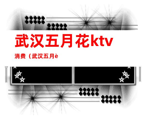 武汉五月花ktv消费(武汉五月花ktv消费多少)