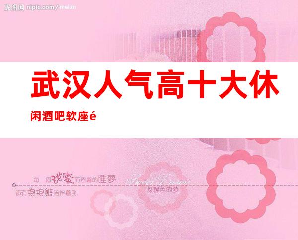 武汉人气高十大休闲酒吧软座预定-武汉酒吧排行
