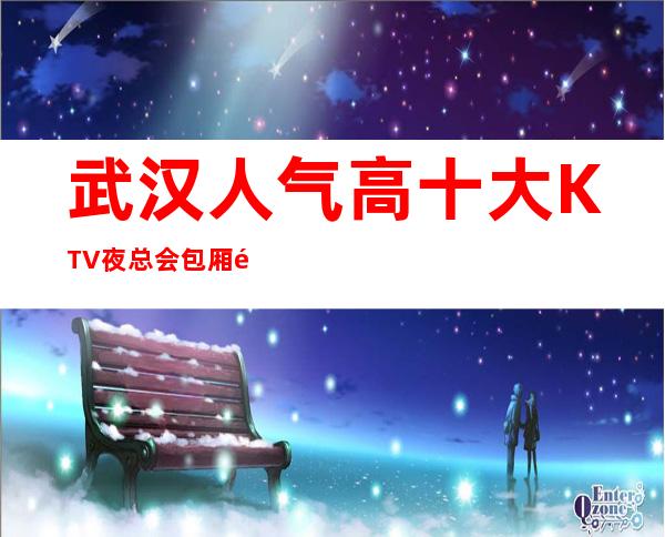 武汉人气高十大KTV夜总会包厢预定-武汉KTV排行