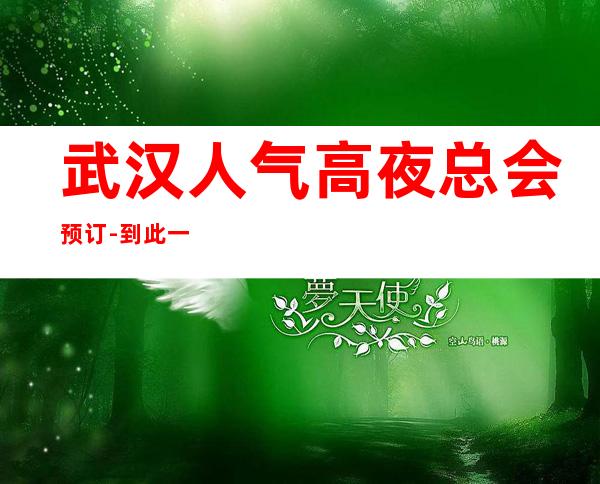 武汉人气高夜总会预订-到此一游 玩，想必会怀念这里