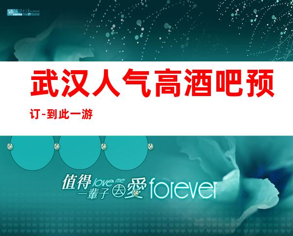 武汉人气高酒吧预订-到此一游 玩，想必会怀念这里