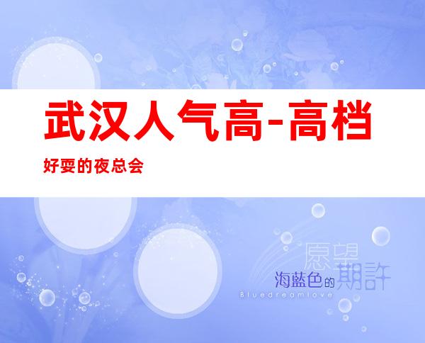 武汉人气高-高档好耍的夜总会KTV消费预订服务平台