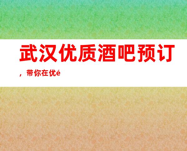 武汉优质酒吧预订，带你在优雅中打造精致夜晚
