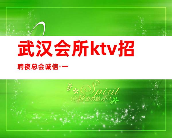 武汉会所ktv招聘夜总会.诚信-一切安排的明明白白