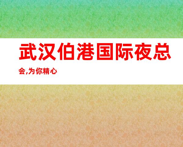 武汉伯港国际夜总会,为你精心精选的武汉更高夜总会