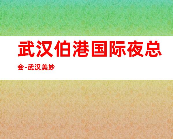 武汉伯港国际夜总会-武汉美妙非凡的夜总会