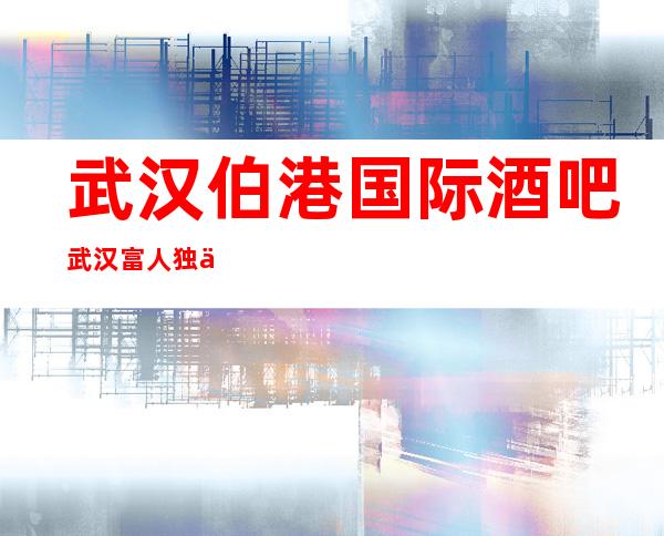 武汉伯港国际酒吧武汉富人独享酒吧之一