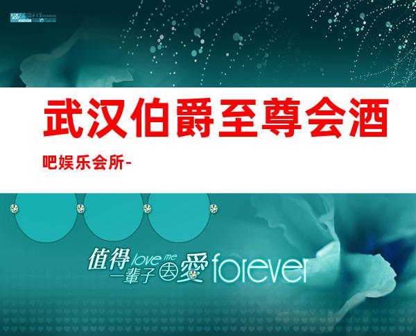 武汉伯爵至尊会酒吧娱乐会所-武汉档次排名好的酒吧