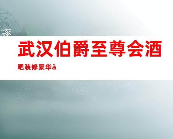 武汉伯爵至尊会酒吧装修豪华典雅更火爆的酒吧