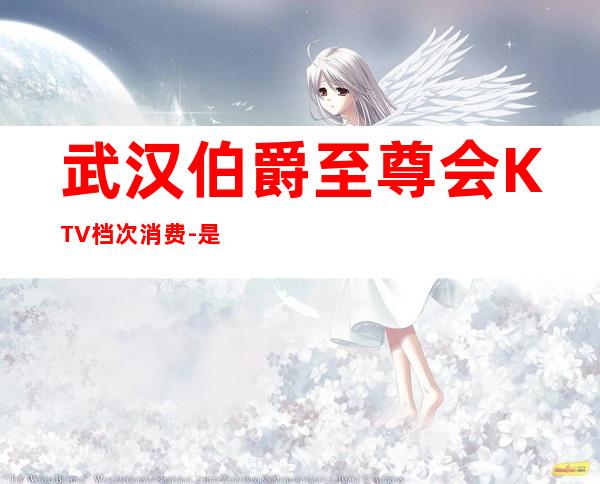 武汉伯爵至尊会KTV档次消费-是本地区比较好的夜总会