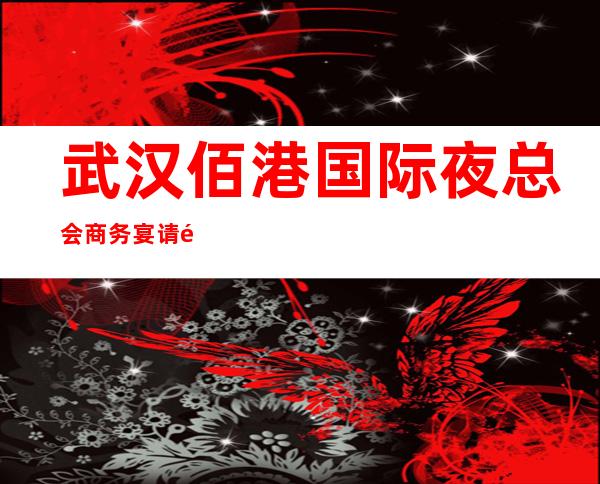武汉佰港国际夜总会商务宴请非常适合你